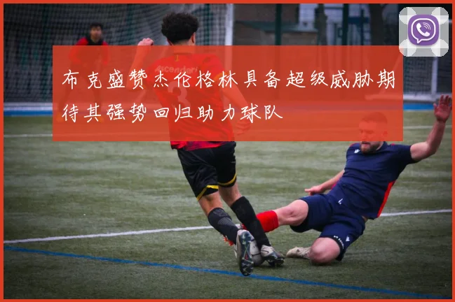 布克盛赞杰伦格林具备超级威胁期待其强势回归助力球队