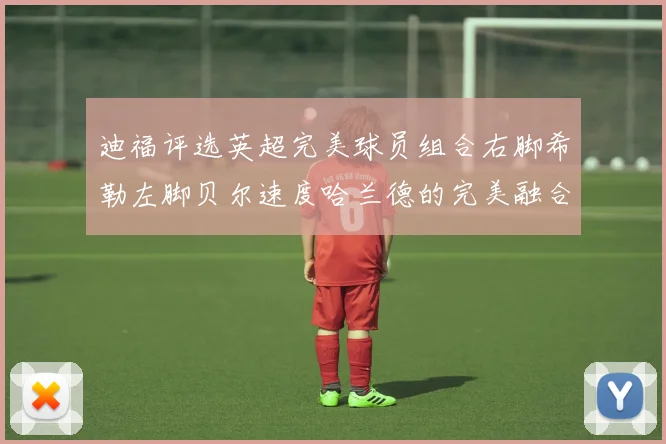 迪福评选英超完美球员组合右脚希勒左脚贝尔速度哈兰德的完美融合