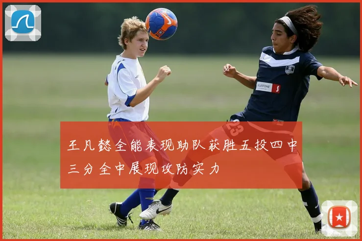 王凡懿全能表现助队获胜五投四中三分全中展现攻防实力