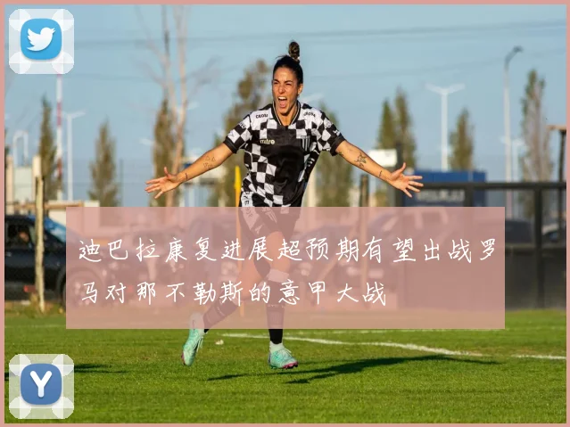 迪巴拉康复进展超预期有望出战罗马对那不勒斯的意甲大战