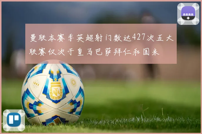 曼联本赛季英超射门数达427次五大联赛仅次于皇马巴萨拜仁和国米